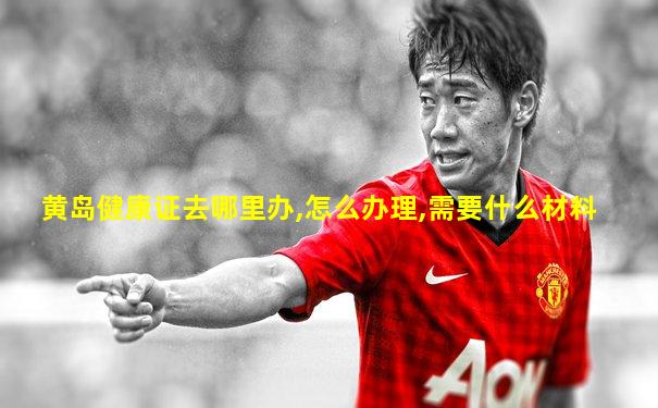 黄岛健康证去哪里办,怎么办理,需要什么材料
